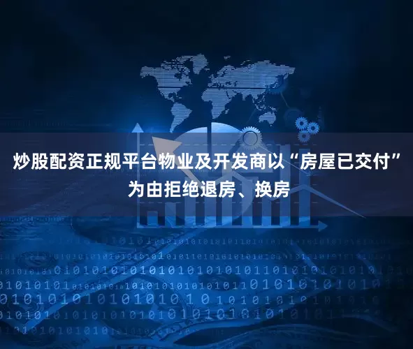 炒股配资正规平台物业及开发商以“房屋已交付” 为由拒绝退房、换房