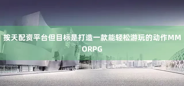 按天配资平台但目标是打造一款能轻松游玩的动作MMORPG