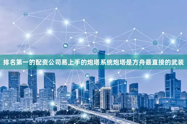 排名第一的配资公司易上手的炮塔系统炮塔是方舟最直接的武装