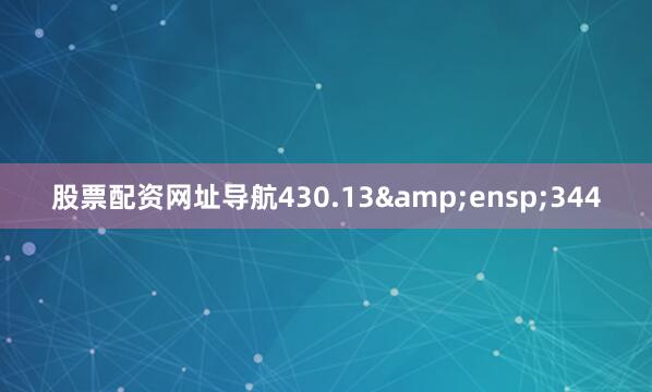 股票配资网址导航430.13&ensp;344