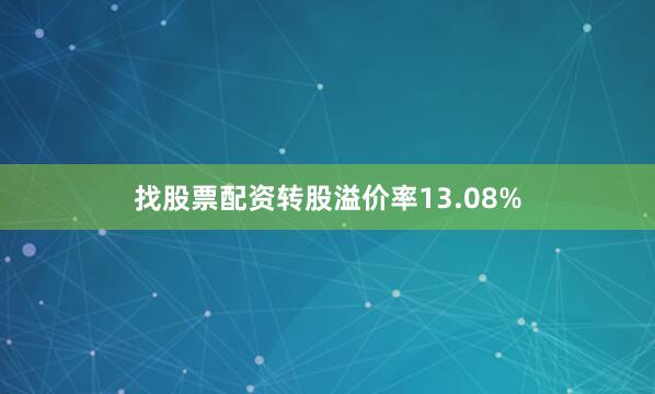 找股票配资转股溢价率13.08%