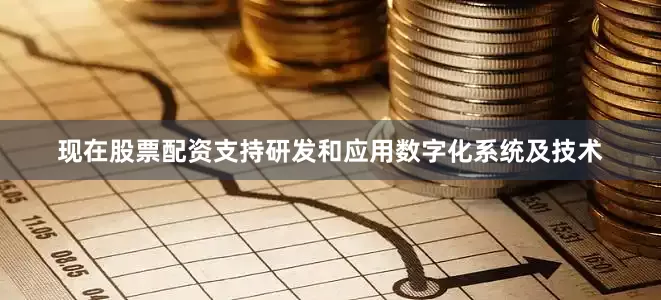 现在股票配资　　支持研发和应用数字化系统及技术