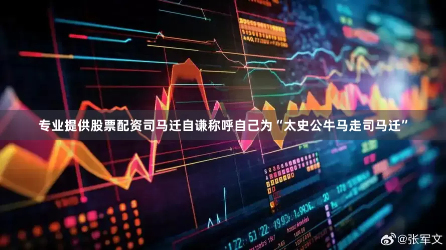 专业提供股票配资司马迁自谦称呼自己为“太史公牛马走司马迁”